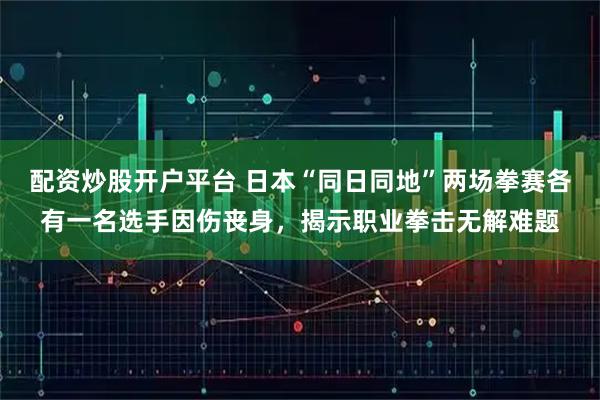 配资炒股开户平台 日本“同日同地”两场拳赛各有一名选手因伤丧身，揭示职业拳击无解难题