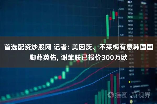 首选配资炒股网 记者: 美因茨、不莱梅有意韩国国脚薛英佑, 谢菲联已报价300万欧