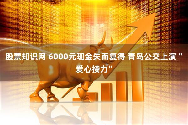 股票知识网 6000元现金失而复得 青岛公交上演“爱心接力”