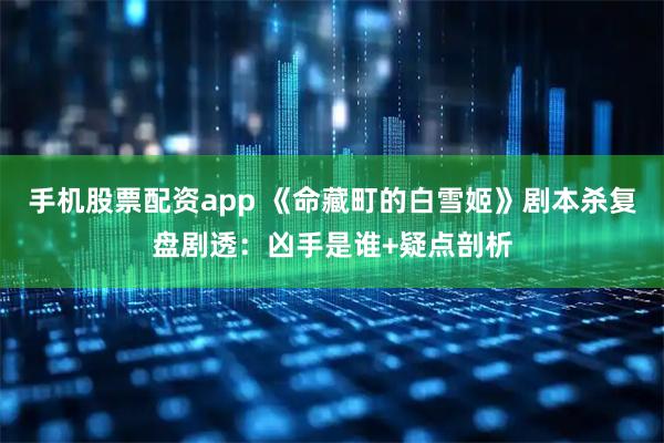 手机股票配资app 《命藏町的白雪姬》剧本杀复盘剧透：凶手是谁+疑点剖析