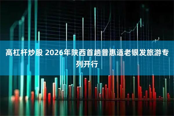 高杠杆炒股 2026年陕西首趟普惠适老银发旅游专列开行