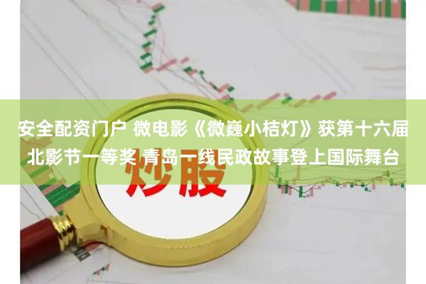 安全配资门户 微电影《微巍小桔灯》获第十六届北影节一等奖 青岛一线民政故事登上国际舞台