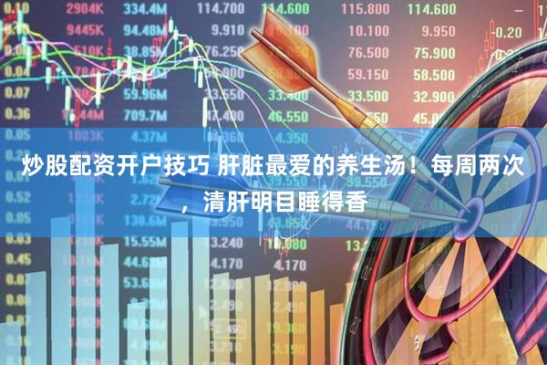 炒股配资开户技巧 肝脏最爱的养生汤！每周两次，清肝明目睡得香
