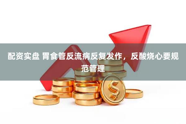 配资实盘 胃食管反流病反复发作，反酸烧心要规范管理