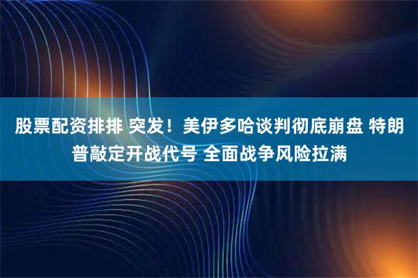 股票配资排排 突发！美伊多哈谈判彻底崩盘 特朗普敲定开战代号 全面战争风险拉满