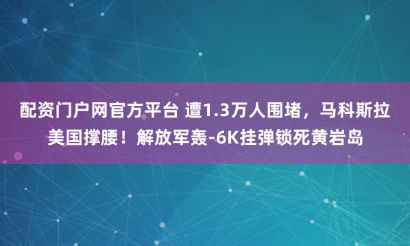 配资门户网官方平台 遭1.3万人围堵，马科斯拉美国撑腰！解放军轰-6K挂弹锁死黄岩岛