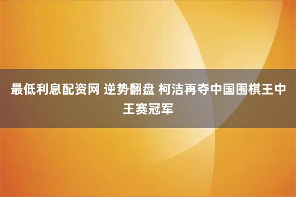 最低利息配资网 逆势翻盘 柯洁再夺中国围棋王中王赛冠军