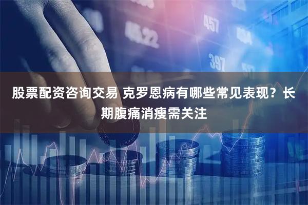 股票配资咨询交易 克罗恩病有哪些常见表现？长期腹痛消瘦需关注