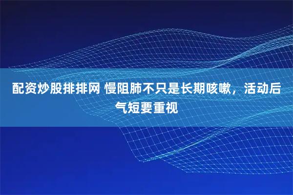 配资炒股排排网 慢阻肺不只是长期咳嗽，活动后气短要重视