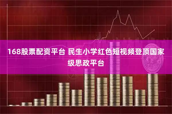 168股票配资平台 民生小学红色短视频登顶国家级思政平台