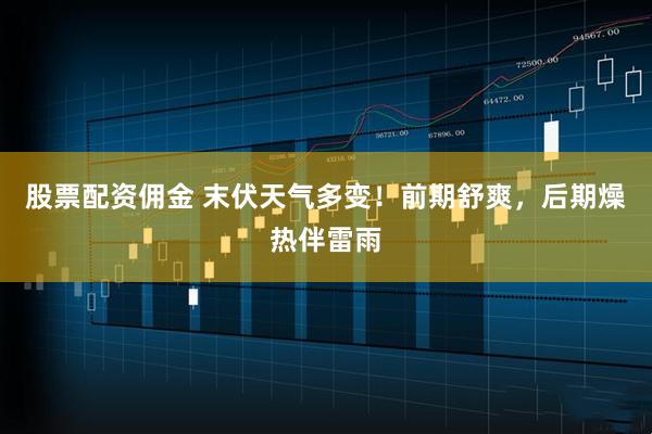 股票配资佣金 末伏天气多变！前期舒爽，后期燥热伴雷雨