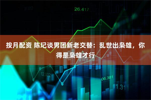 按月配资 陈玘谈男团新老交替：乱世出枭雄，你得是枭雄才行