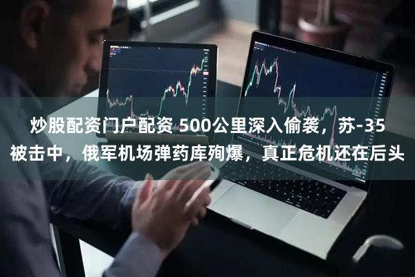 炒股配资门户配资 500公里深入偷袭，苏-35被击中，俄军机场弹药库殉爆，真正危机还在后头